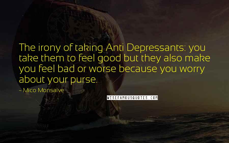 Mico Monsalve Quotes: The irony of taking Anti Depressants: you take them to feel good but they also make you feel bad or worse because you worry about your purse.