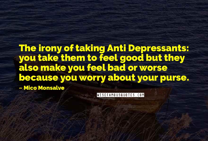 Mico Monsalve Quotes: The irony of taking Anti Depressants: you take them to feel good but they also make you feel bad or worse because you worry about your purse.