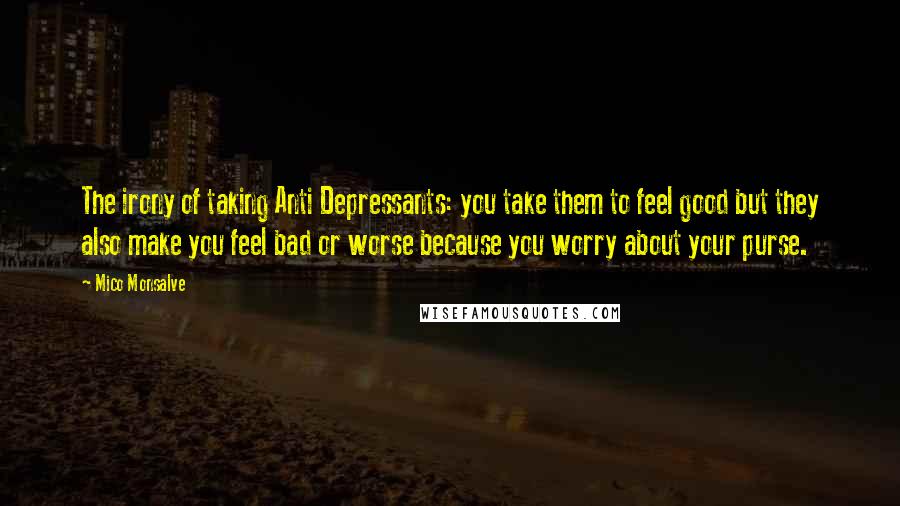 Mico Monsalve Quotes: The irony of taking Anti Depressants: you take them to feel good but they also make you feel bad or worse because you worry about your purse.