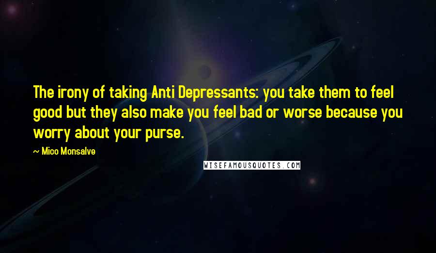 Mico Monsalve Quotes: The irony of taking Anti Depressants: you take them to feel good but they also make you feel bad or worse because you worry about your purse.