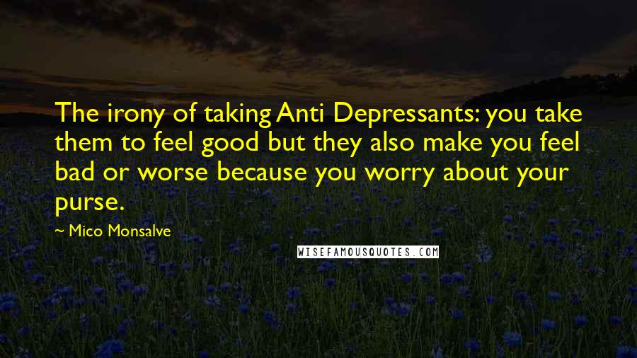 Mico Monsalve Quotes: The irony of taking Anti Depressants: you take them to feel good but they also make you feel bad or worse because you worry about your purse.