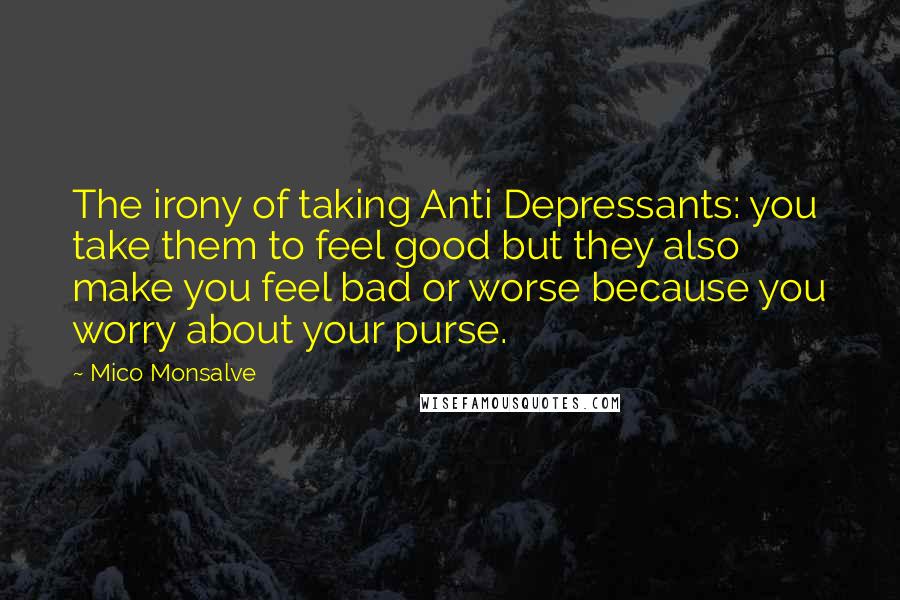 Mico Monsalve Quotes: The irony of taking Anti Depressants: you take them to feel good but they also make you feel bad or worse because you worry about your purse.