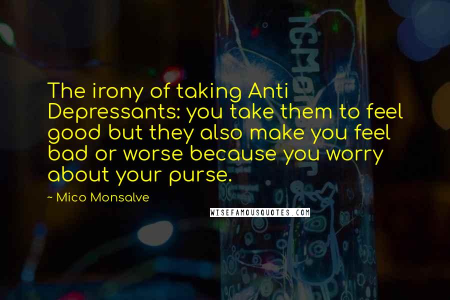 Mico Monsalve Quotes: The irony of taking Anti Depressants: you take them to feel good but they also make you feel bad or worse because you worry about your purse.