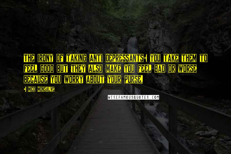 Mico Monsalve Quotes: The irony of taking Anti Depressants: you take them to feel good but they also make you feel bad or worse because you worry about your purse.