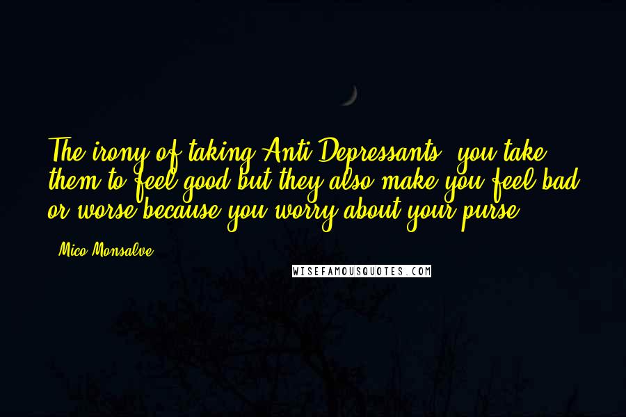 Mico Monsalve Quotes: The irony of taking Anti Depressants: you take them to feel good but they also make you feel bad or worse because you worry about your purse.