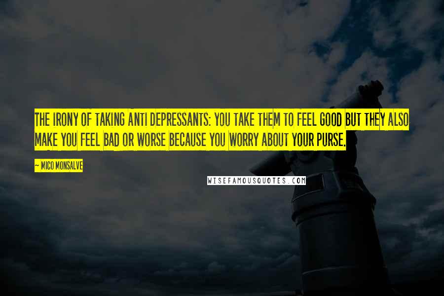 Mico Monsalve Quotes: The irony of taking Anti Depressants: you take them to feel good but they also make you feel bad or worse because you worry about your purse.