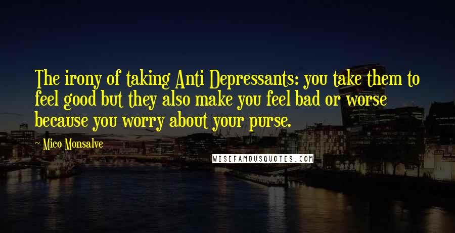 Mico Monsalve Quotes: The irony of taking Anti Depressants: you take them to feel good but they also make you feel bad or worse because you worry about your purse.