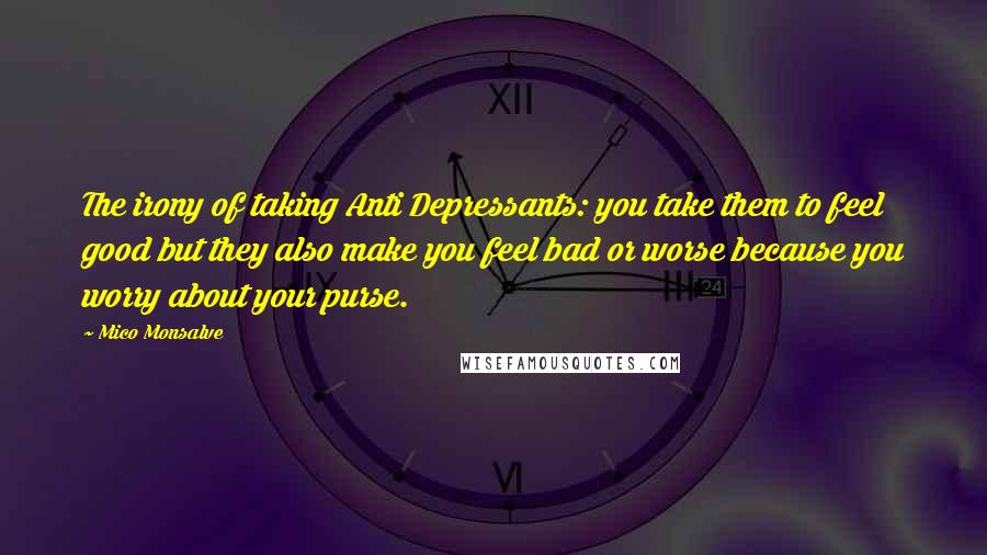 Mico Monsalve Quotes: The irony of taking Anti Depressants: you take them to feel good but they also make you feel bad or worse because you worry about your purse.