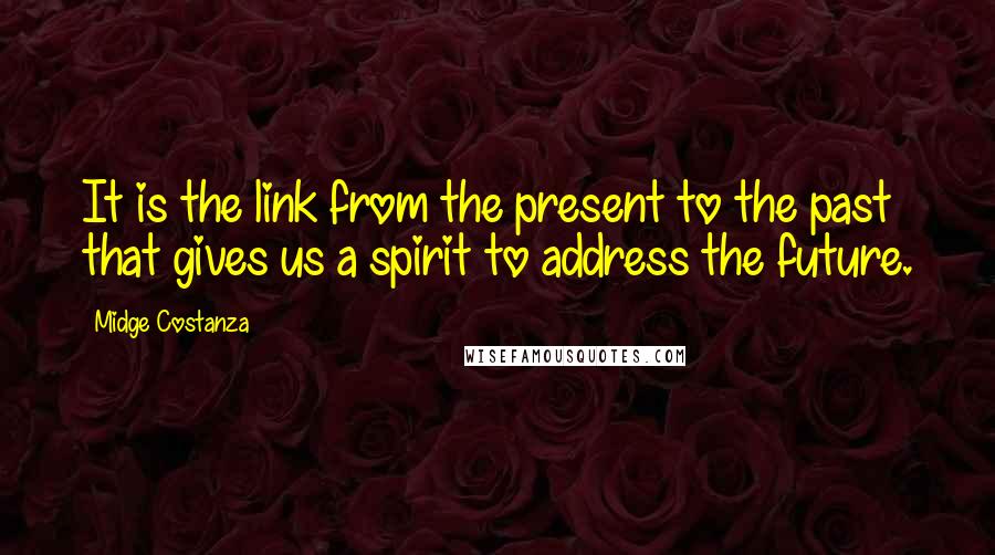 Midge Costanza Quotes: It is the link from the present to the past that gives us a spirit to address the future.