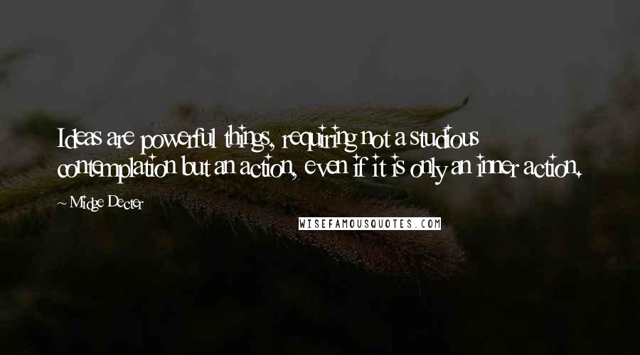 Midge Decter Quotes: Ideas are powerful things, requiring not a studious contemplation but an action, even if it is only an inner action.