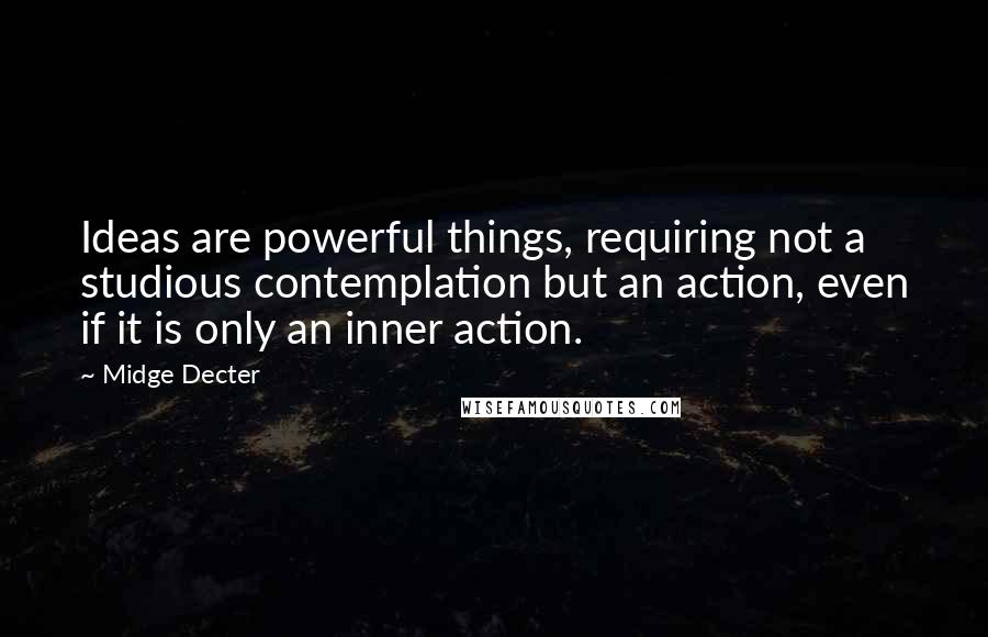 Midge Decter Quotes: Ideas are powerful things, requiring not a studious contemplation but an action, even if it is only an inner action.