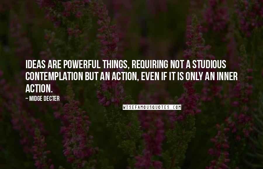 Midge Decter Quotes: Ideas are powerful things, requiring not a studious contemplation but an action, even if it is only an inner action.