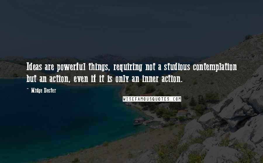 Midge Decter Quotes: Ideas are powerful things, requiring not a studious contemplation but an action, even if it is only an inner action.