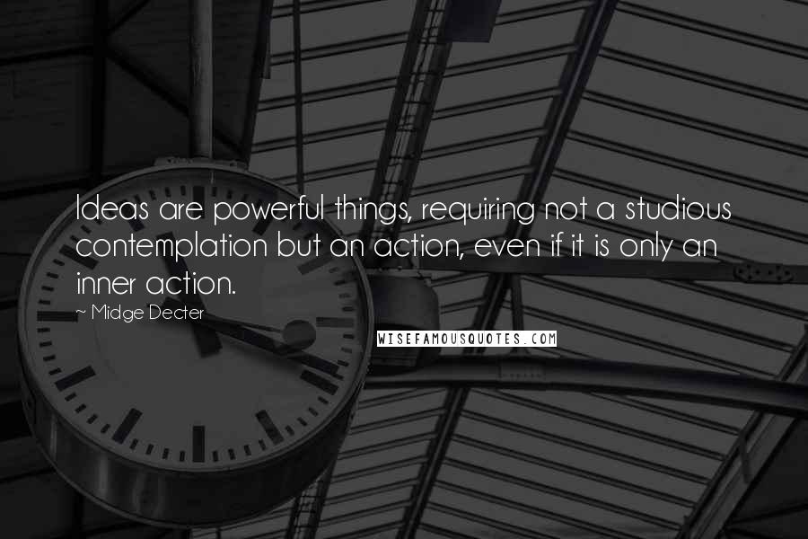 Midge Decter Quotes: Ideas are powerful things, requiring not a studious contemplation but an action, even if it is only an inner action.