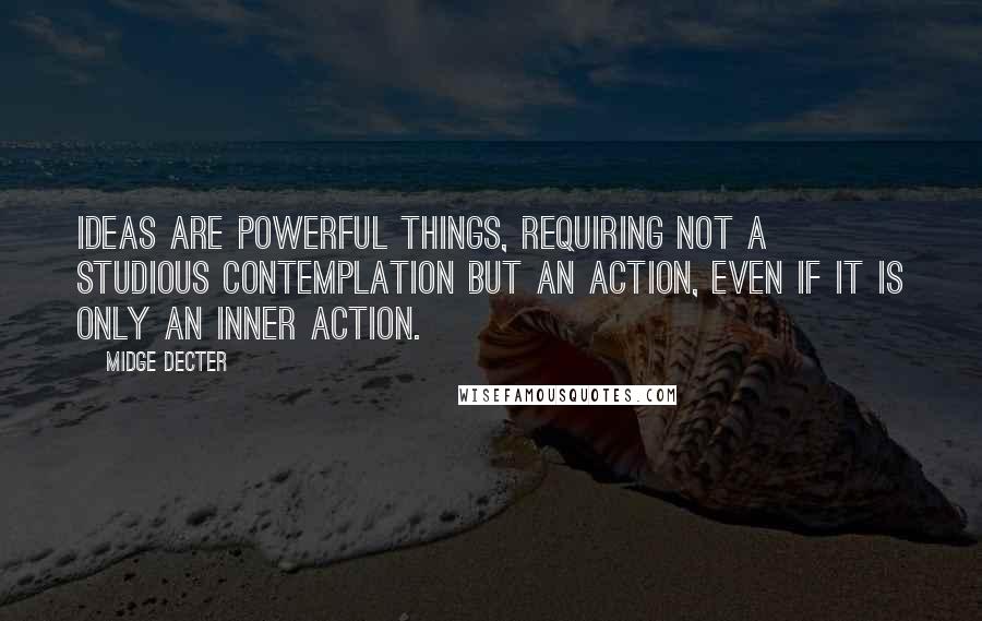 Midge Decter Quotes: Ideas are powerful things, requiring not a studious contemplation but an action, even if it is only an inner action.