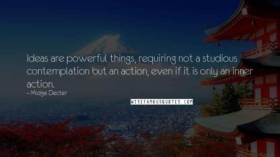 Midge Decter Quotes: Ideas are powerful things, requiring not a studious contemplation but an action, even if it is only an inner action.