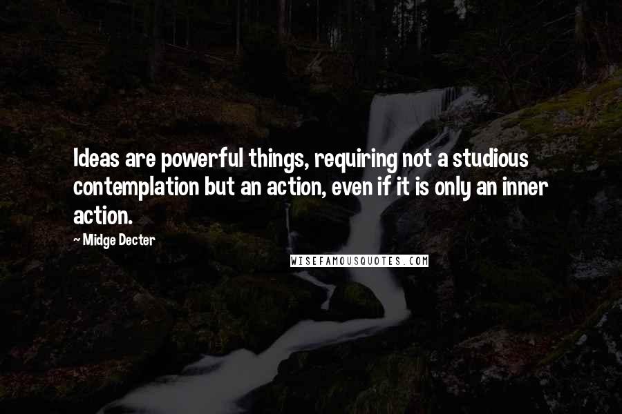 Midge Decter Quotes: Ideas are powerful things, requiring not a studious contemplation but an action, even if it is only an inner action.