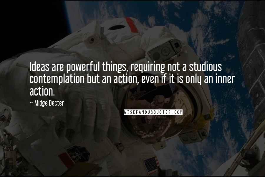 Midge Decter Quotes: Ideas are powerful things, requiring not a studious contemplation but an action, even if it is only an inner action.