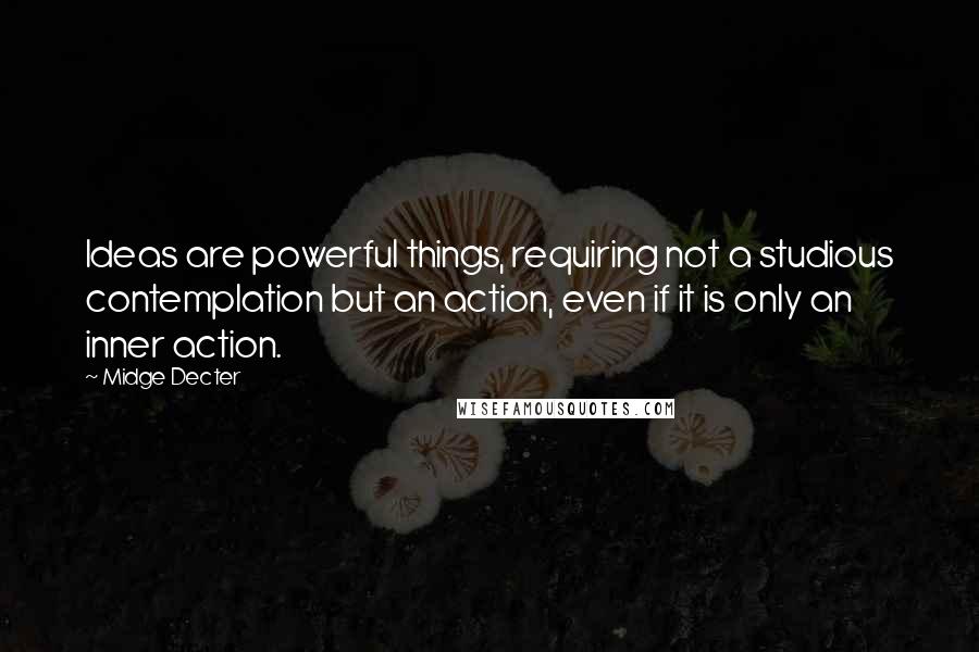 Midge Decter Quotes: Ideas are powerful things, requiring not a studious contemplation but an action, even if it is only an inner action.