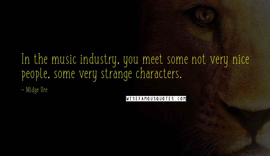 Midge Ure Quotes: In the music industry, you meet some not very nice people, some very strange characters.