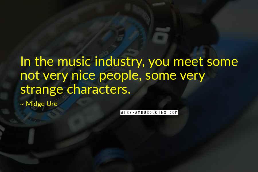 Midge Ure Quotes: In the music industry, you meet some not very nice people, some very strange characters.