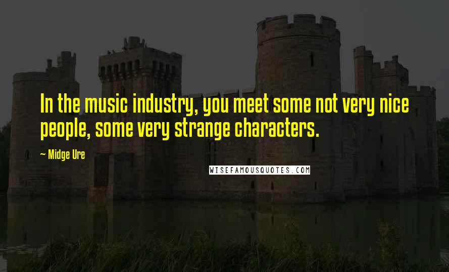 Midge Ure Quotes: In the music industry, you meet some not very nice people, some very strange characters.