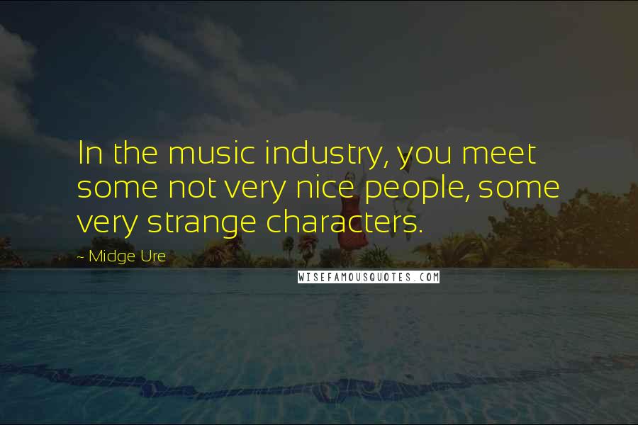 Midge Ure Quotes: In the music industry, you meet some not very nice people, some very strange characters.