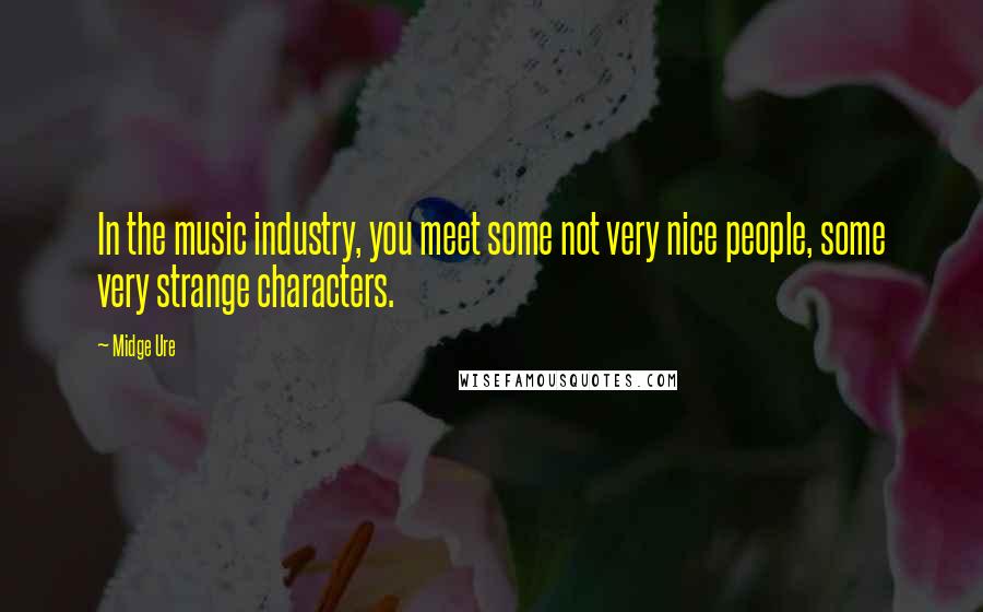 Midge Ure Quotes: In the music industry, you meet some not very nice people, some very strange characters.