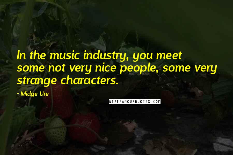 Midge Ure Quotes: In the music industry, you meet some not very nice people, some very strange characters.