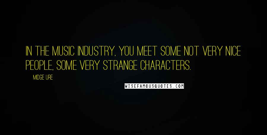 Midge Ure Quotes: In the music industry, you meet some not very nice people, some very strange characters.