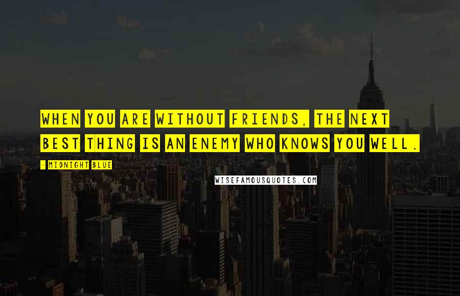 Midnight Blue Quotes: When you are without friends, the next best thing is an enemy who knows you well.