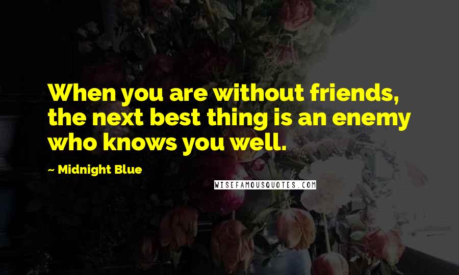 Midnight Blue Quotes: When you are without friends, the next best thing is an enemy who knows you well.