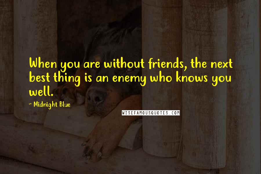 Midnight Blue Quotes: When you are without friends, the next best thing is an enemy who knows you well.