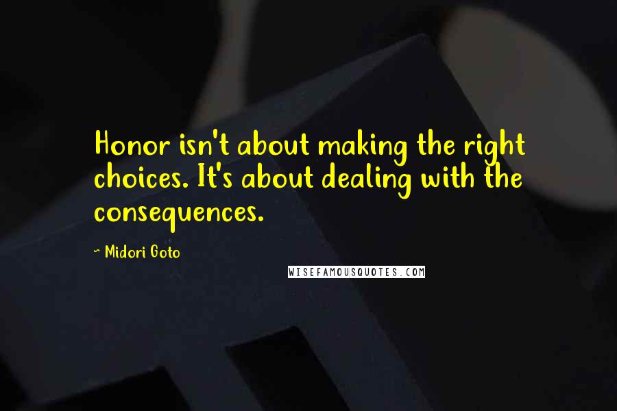 Midori Goto Quotes: Honor isn't about making the right choices. It's about dealing with the consequences.