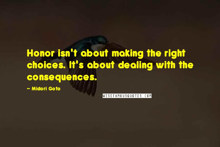 Midori Goto Quotes: Honor isn't about making the right choices. It's about dealing with the consequences.