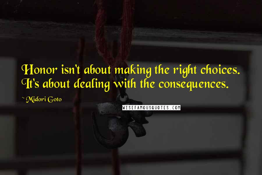 Midori Goto Quotes: Honor isn't about making the right choices. It's about dealing with the consequences.