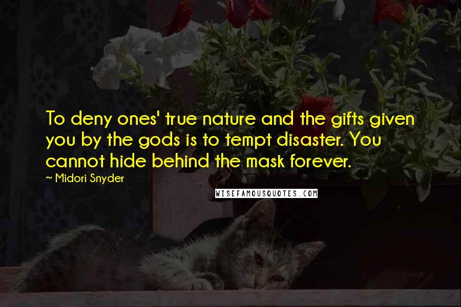 Midori Snyder Quotes: To deny ones' true nature and the gifts given you by the gods is to tempt disaster. You cannot hide behind the mask forever.