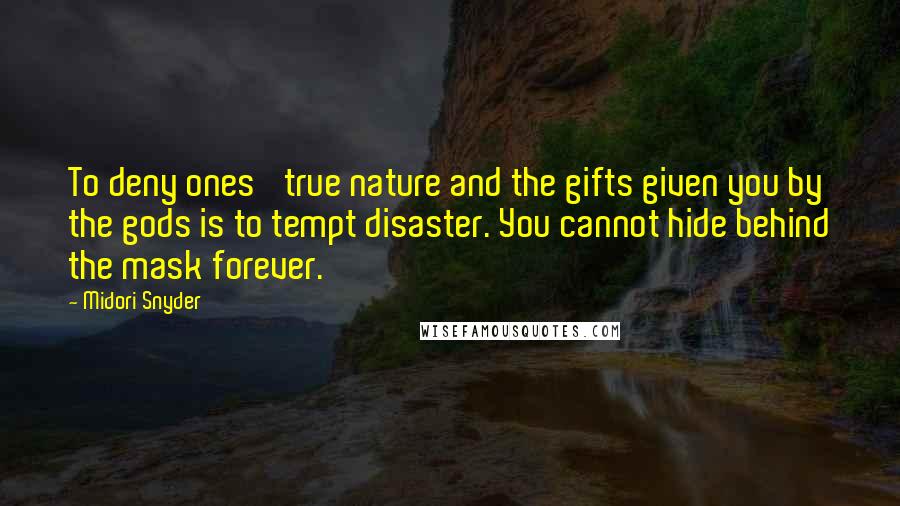 Midori Snyder Quotes: To deny ones' true nature and the gifts given you by the gods is to tempt disaster. You cannot hide behind the mask forever.