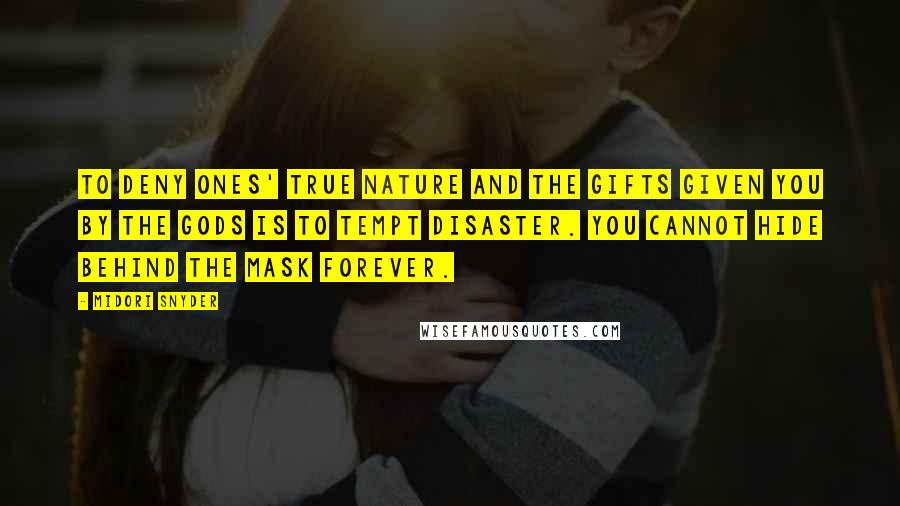Midori Snyder Quotes: To deny ones' true nature and the gifts given you by the gods is to tempt disaster. You cannot hide behind the mask forever.