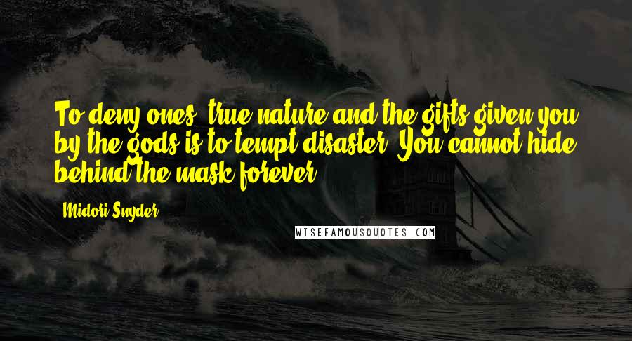 Midori Snyder Quotes: To deny ones' true nature and the gifts given you by the gods is to tempt disaster. You cannot hide behind the mask forever.