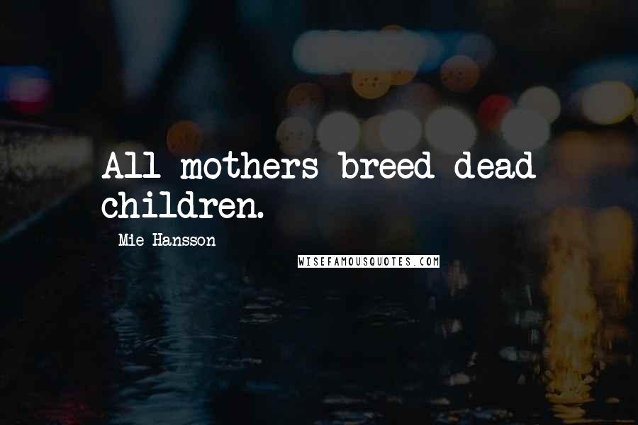 Mie Hansson Quotes: All mothers breed dead children.