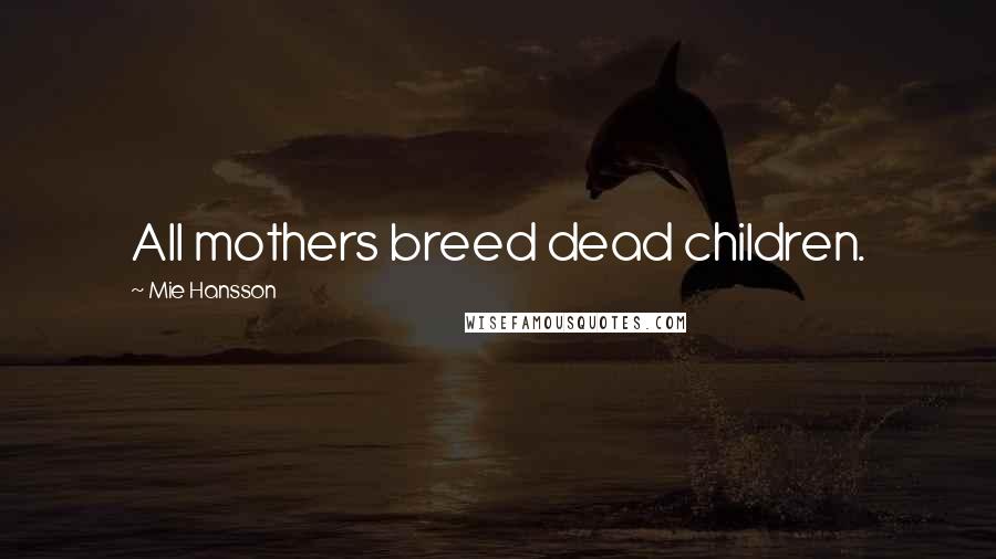 Mie Hansson Quotes: All mothers breed dead children.