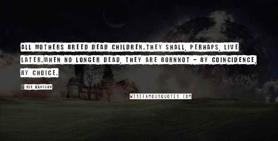 Mie Hansson Quotes: All mothers breed dead children.They shall, perhaps, live later.When no longer dead, they are bornNot - by coincidence, by choice.