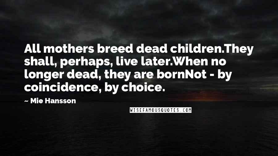 Mie Hansson Quotes: All mothers breed dead children.They shall, perhaps, live later.When no longer dead, they are bornNot - by coincidence, by choice.