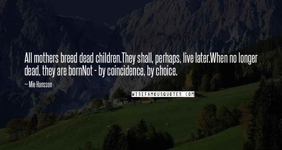 Mie Hansson Quotes: All mothers breed dead children.They shall, perhaps, live later.When no longer dead, they are bornNot - by coincidence, by choice.