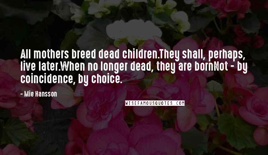 Mie Hansson Quotes: All mothers breed dead children.They shall, perhaps, live later.When no longer dead, they are bornNot - by coincidence, by choice.