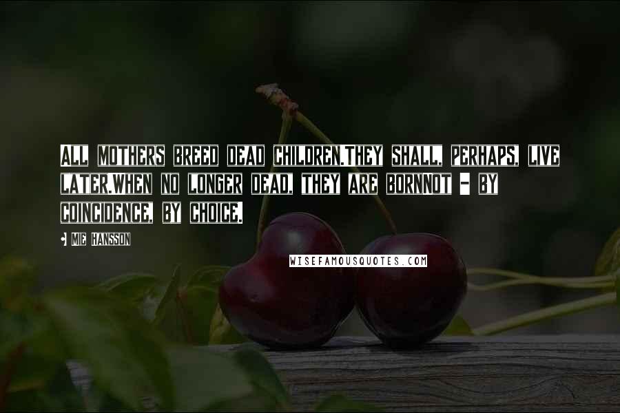 Mie Hansson Quotes: All mothers breed dead children.They shall, perhaps, live later.When no longer dead, they are bornNot - by coincidence, by choice.