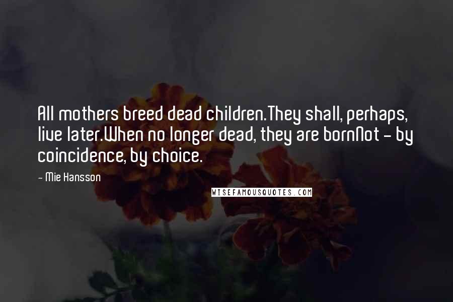 Mie Hansson Quotes: All mothers breed dead children.They shall, perhaps, live later.When no longer dead, they are bornNot - by coincidence, by choice.