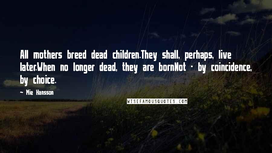 Mie Hansson Quotes: All mothers breed dead children.They shall, perhaps, live later.When no longer dead, they are bornNot - by coincidence, by choice.
