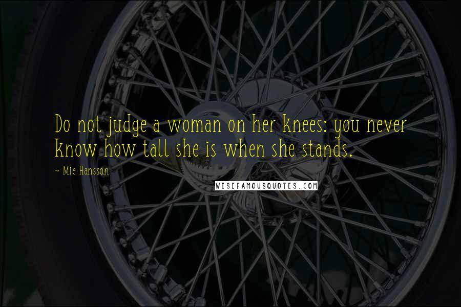 Mie Hansson Quotes: Do not judge a woman on her knees: you never know how tall she is when she stands.
